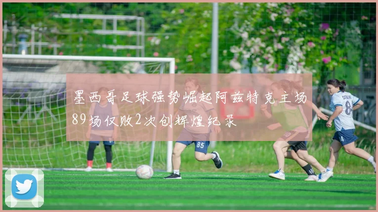 墨西哥足球强势崛起阿兹特克主场89场仅败2次创辉煌纪录