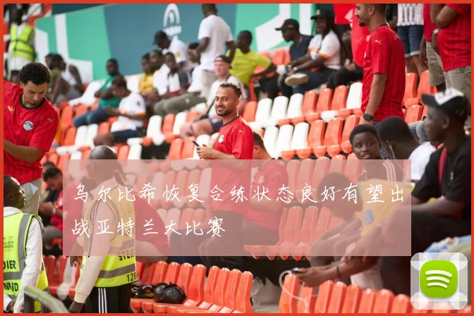 乌尔比希恢复合练状态良好有望出战亚特兰大比赛
