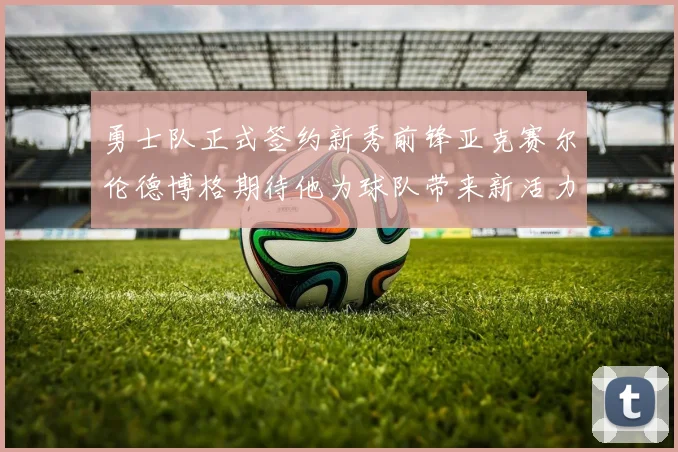 勇士队正式签约新秀前锋亚克赛尔伦德博格期待他为球队带来新活力