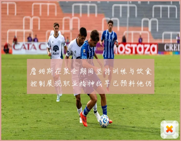 詹姆斯在聚会期间坚持训练与饮食控制展现职业精神我早已预料他仍将出战