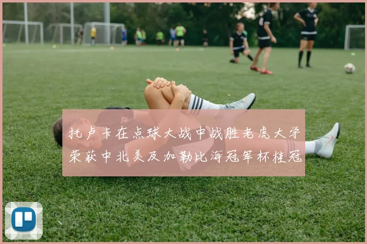 托卢卡在点球大战中战胜老虎大学荣获中北美及加勒比海冠军杯桂冠