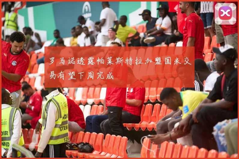 罗马诺透露帕莱斯特拉加盟国米交易有望下周完成