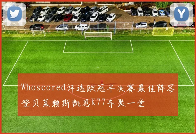 Whoscored评选欧冠半决赛最佳阵容登贝莱赖斯凯恩K77齐聚一堂