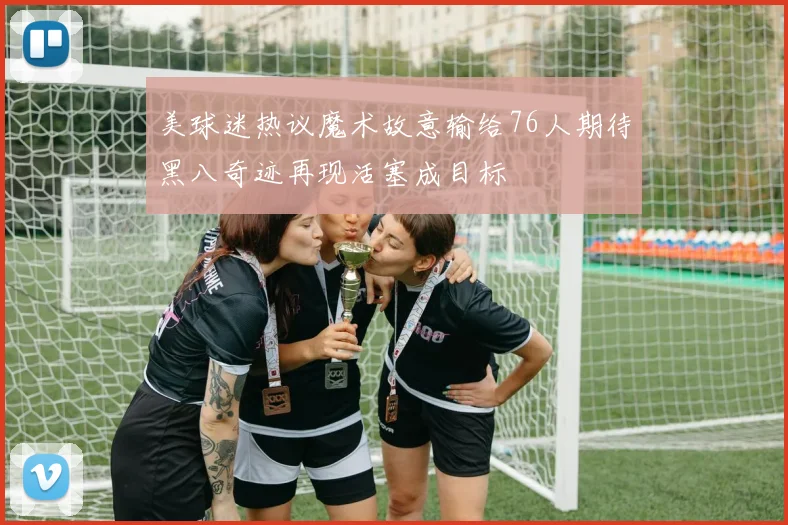 美球迷热议魔术故意输给76人期待黑八奇迹再现活塞成目标