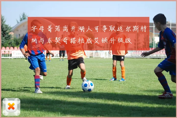 字母哥若离开湖人可争取迈尔斯特纳与东契奇搭档成艾顿升级版