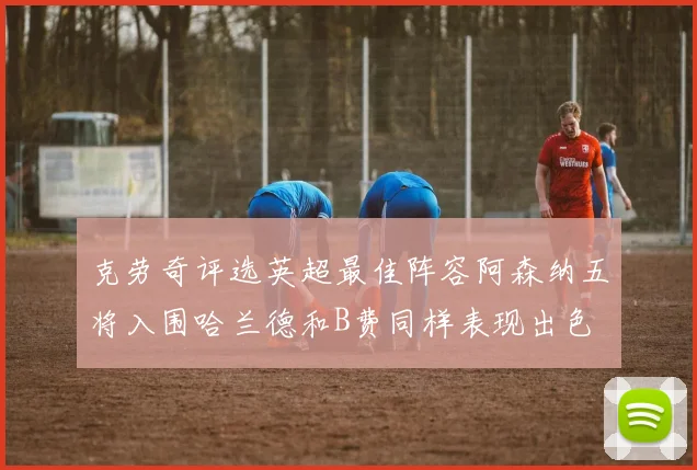 克劳奇评选英超最佳阵容阿森纳五将入围哈兰德和B费同样表现出色