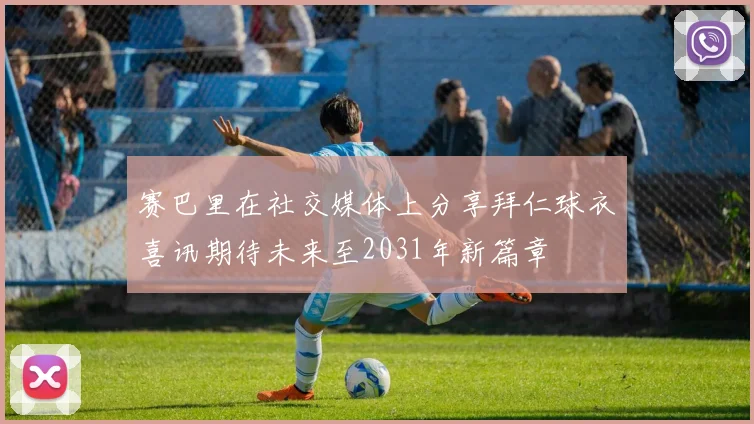 赛巴里在社交媒体上分享拜仁球衣喜讯期待未来至2031年新篇章