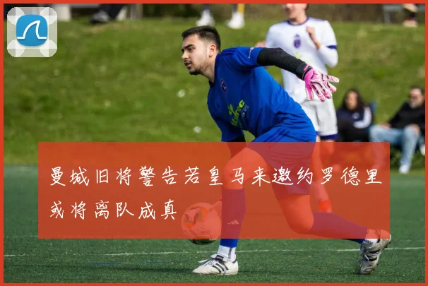 曼城旧将警告若皇马来邀约罗德里或将离队成真