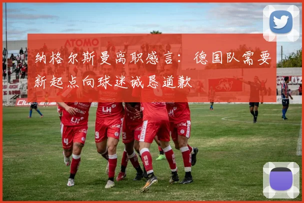 纳格尔斯曼离职感言：德国队需要新起点向球迷诚恳道歉