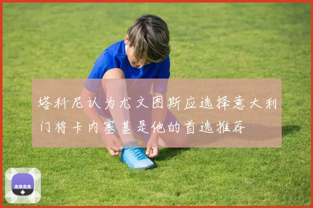 塔科尼认为尤文图斯应选择意大利门将卡内塞基是他的首选推荐
