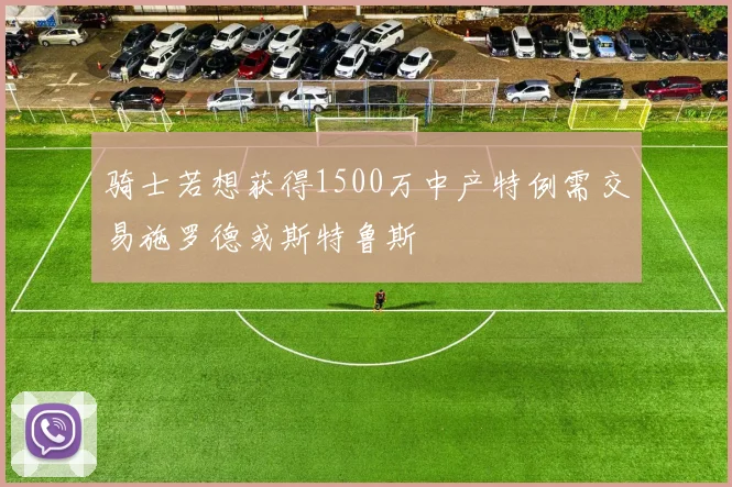 骑士若想获得1500万中产特例需交易施罗德或斯特鲁斯