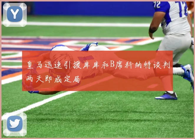 皇马迅速引援库库和B席科纳特谈判两天即成定局