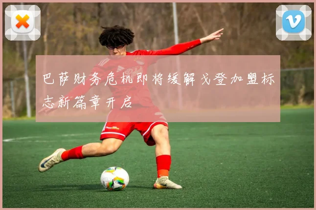 巴萨财务危机即将缓解戈登加盟标志新篇章开启