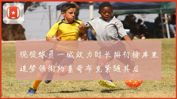 现役球员一城效力时长排行榜库里追梦领衔约基奇布克紧随其后