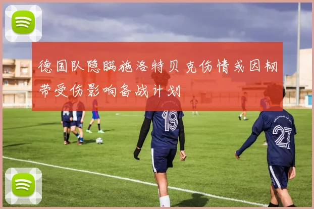 德国队隐瞒施洛特贝克伤情或因韧带受伤影响备战计划