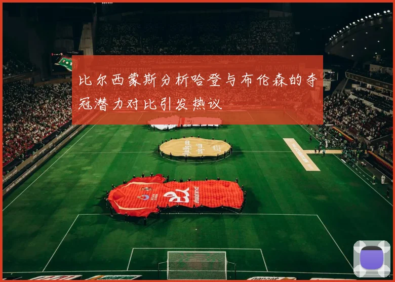 比尔西蒙斯分析哈登与布伦森的夺冠潜力对比引发热议