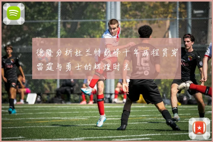 德隆分析杜兰特巅峰十年历程贯穿雷霆与勇士的辉煌时光