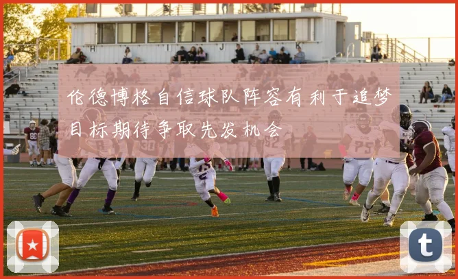 伦德博格自信球队阵容有利于追梦目标期待争取先发机会