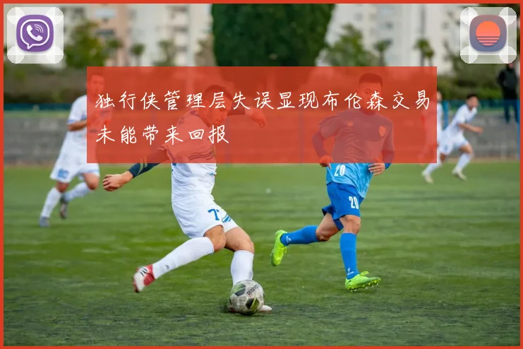 独行侠管理层失误显现布伦森交易未能带来回报