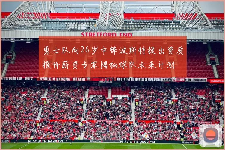 勇士队向26岁中锋波斯特提出资质报价薪资专家揭秘球队未来计划