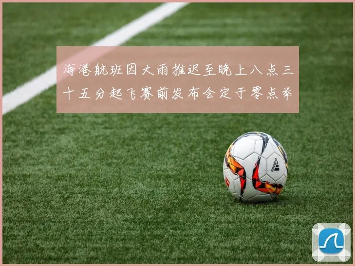 海港航班因大雨推迟至晚上八点三十五分起飞赛前发布会定于零点举行