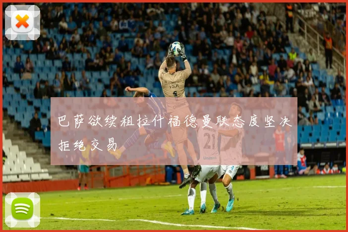 巴萨欲续租拉什福德曼联态度坚决拒绝交易