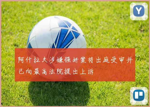 阿什拉夫涉嫌强奸案将出庭受审并已向最高法院提出上诉