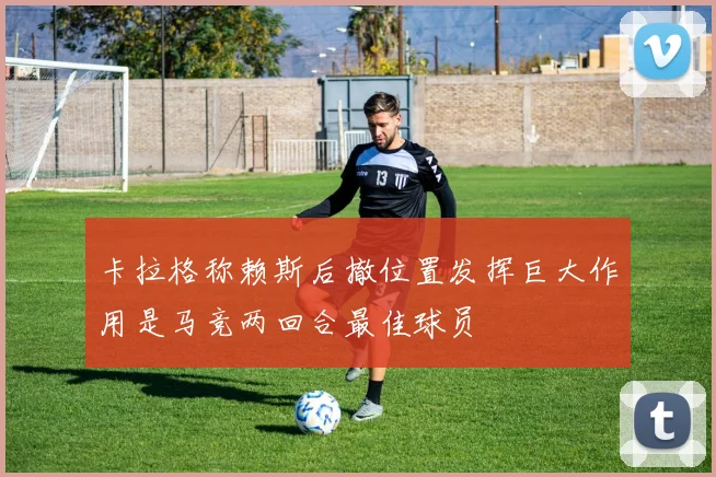 卡拉格称赖斯后撤位置发挥巨大作用是马竞两回合最佳球员